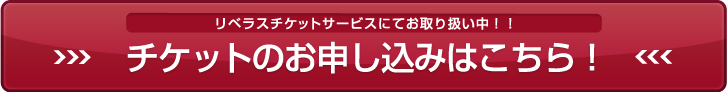 リベラスチケットサービスにてお取り扱い中！！チケットのお申し込みはこちら！