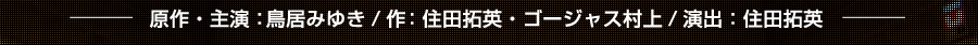 原作・主演：鳥居みゆき/作：住田拓英・ゴージャス村上/演出：住田拓英